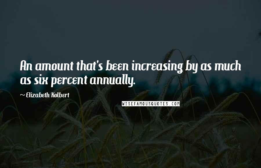 Elizabeth Kolbert Quotes: An amount that's been increasing by as much as six percent annually.