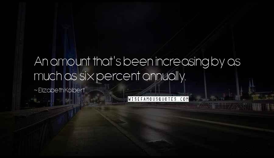 Elizabeth Kolbert Quotes: An amount that's been increasing by as much as six percent annually.