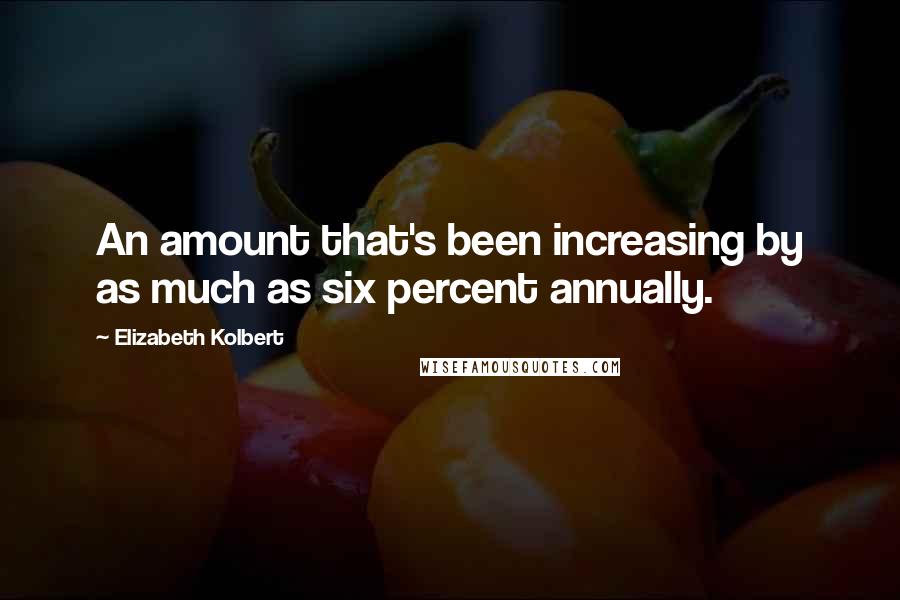 Elizabeth Kolbert Quotes: An amount that's been increasing by as much as six percent annually.