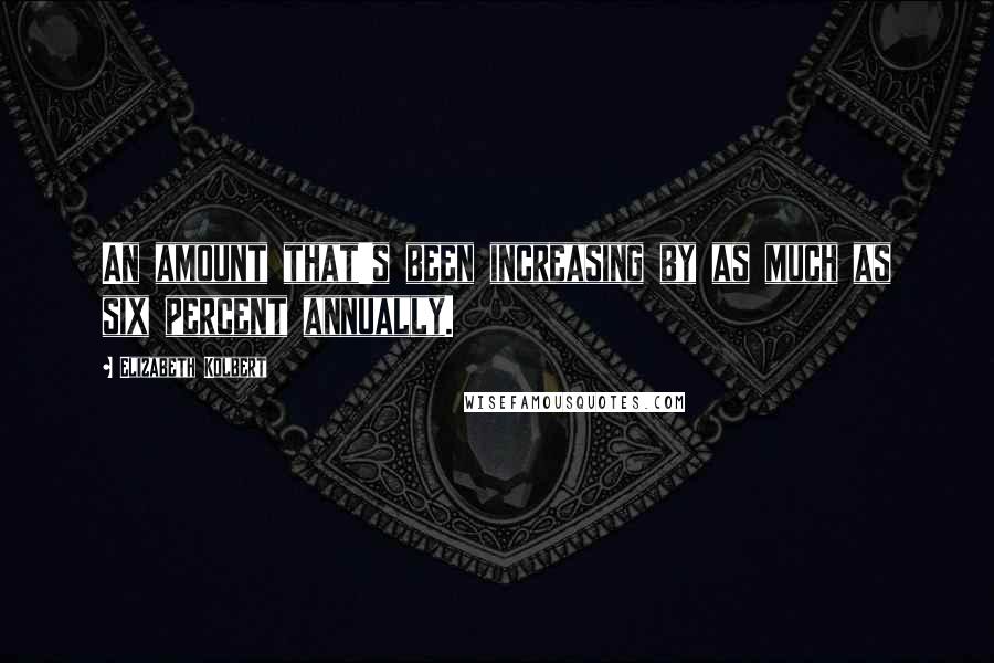 Elizabeth Kolbert Quotes: An amount that's been increasing by as much as six percent annually.