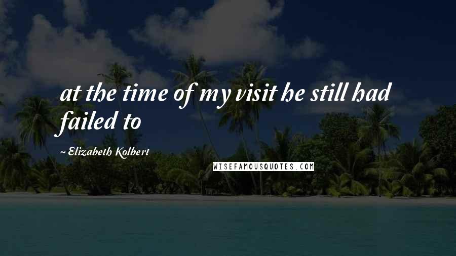 Elizabeth Kolbert Quotes: at the time of my visit he still had failed to