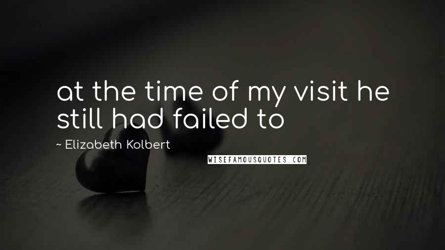 Elizabeth Kolbert Quotes: at the time of my visit he still had failed to