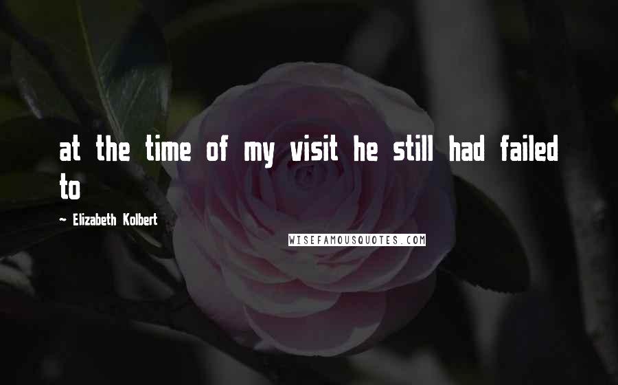 Elizabeth Kolbert Quotes: at the time of my visit he still had failed to