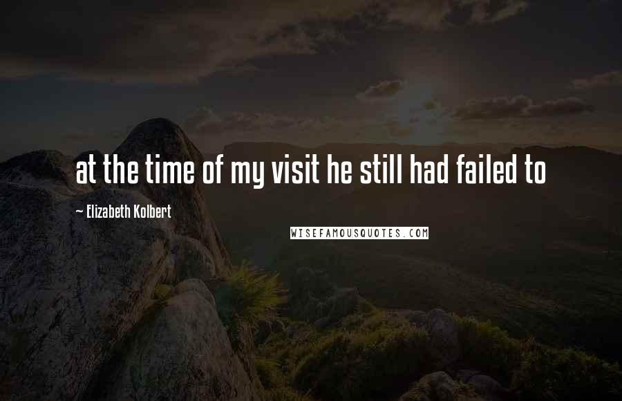 Elizabeth Kolbert Quotes: at the time of my visit he still had failed to