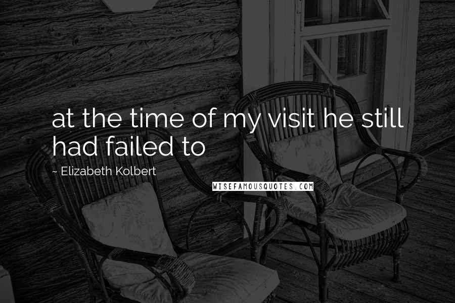 Elizabeth Kolbert Quotes: at the time of my visit he still had failed to