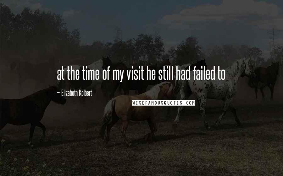 Elizabeth Kolbert Quotes: at the time of my visit he still had failed to