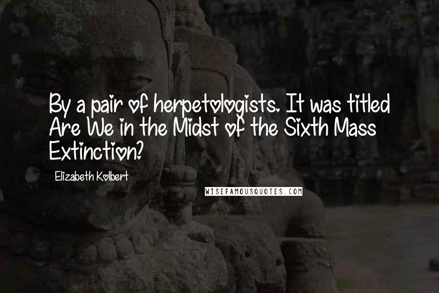 Elizabeth Kolbert Quotes: By a pair of herpetologists. It was titled Are We in the Midst of the Sixth Mass Extinction?