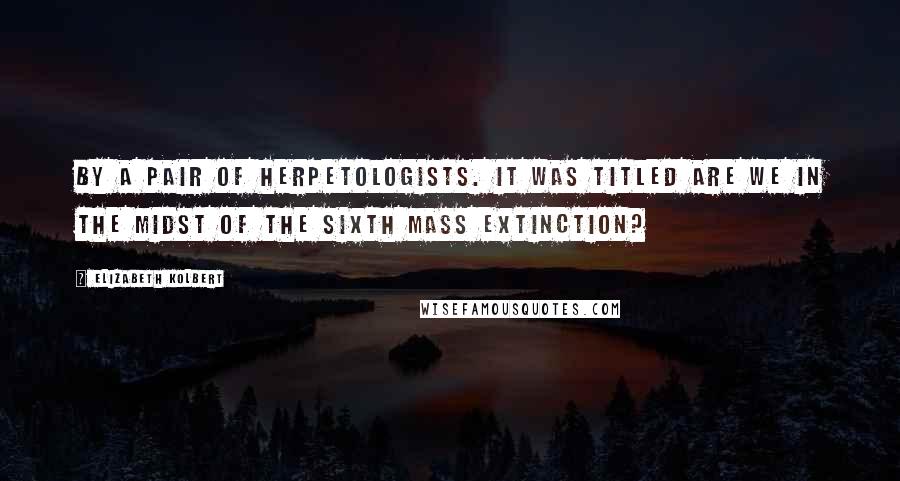 Elizabeth Kolbert Quotes: By a pair of herpetologists. It was titled Are We in the Midst of the Sixth Mass Extinction?