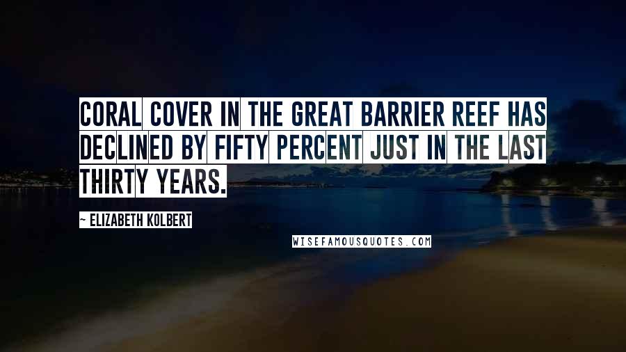 Elizabeth Kolbert Quotes: Coral cover in the Great Barrier Reef has declined by fifty percent just in the last thirty years.