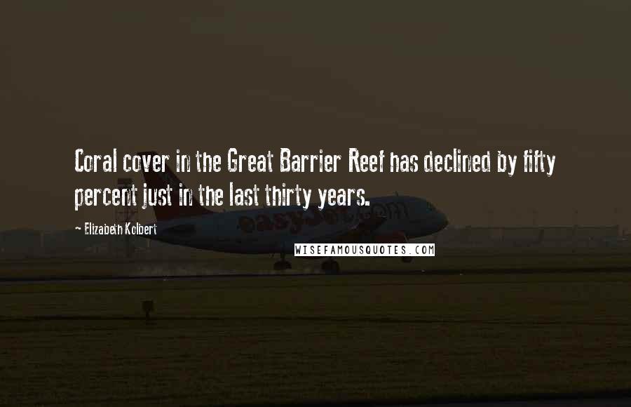 Elizabeth Kolbert Quotes: Coral cover in the Great Barrier Reef has declined by fifty percent just in the last thirty years.