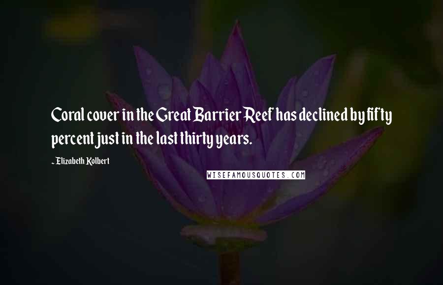 Elizabeth Kolbert Quotes: Coral cover in the Great Barrier Reef has declined by fifty percent just in the last thirty years.