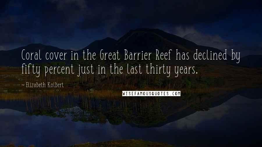 Elizabeth Kolbert Quotes: Coral cover in the Great Barrier Reef has declined by fifty percent just in the last thirty years.