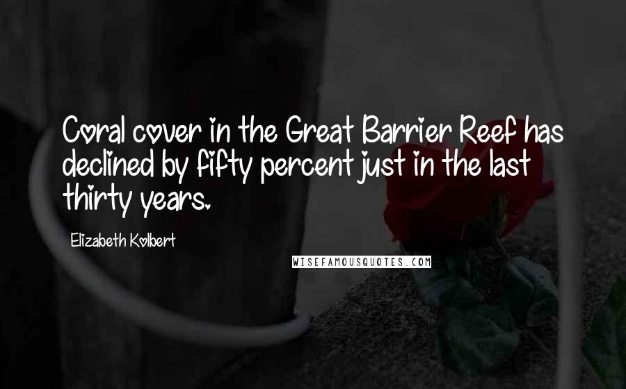 Elizabeth Kolbert Quotes: Coral cover in the Great Barrier Reef has declined by fifty percent just in the last thirty years.