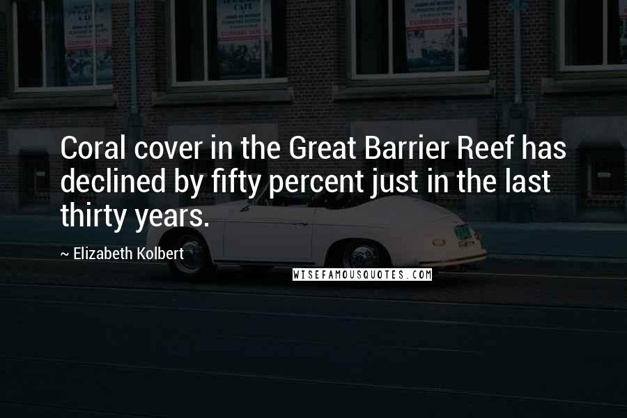 Elizabeth Kolbert Quotes: Coral cover in the Great Barrier Reef has declined by fifty percent just in the last thirty years.
