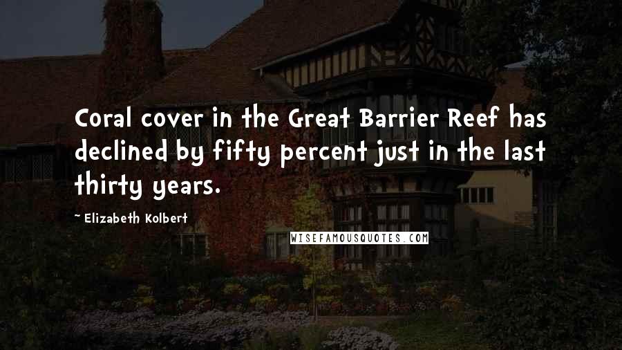 Elizabeth Kolbert Quotes: Coral cover in the Great Barrier Reef has declined by fifty percent just in the last thirty years.