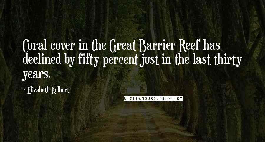 Elizabeth Kolbert Quotes: Coral cover in the Great Barrier Reef has declined by fifty percent just in the last thirty years.