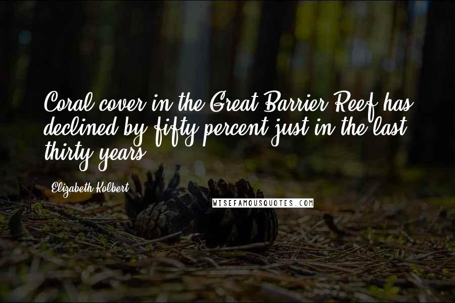 Elizabeth Kolbert Quotes: Coral cover in the Great Barrier Reef has declined by fifty percent just in the last thirty years.