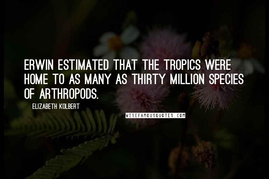 Elizabeth Kolbert Quotes: Erwin estimated that the tropics were home to as many as thirty million species of arthropods.