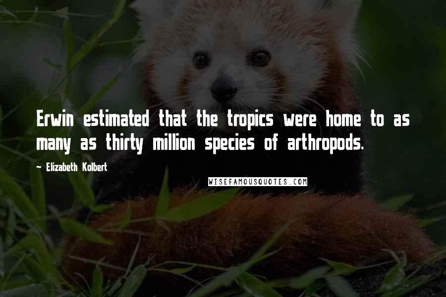 Elizabeth Kolbert Quotes: Erwin estimated that the tropics were home to as many as thirty million species of arthropods.