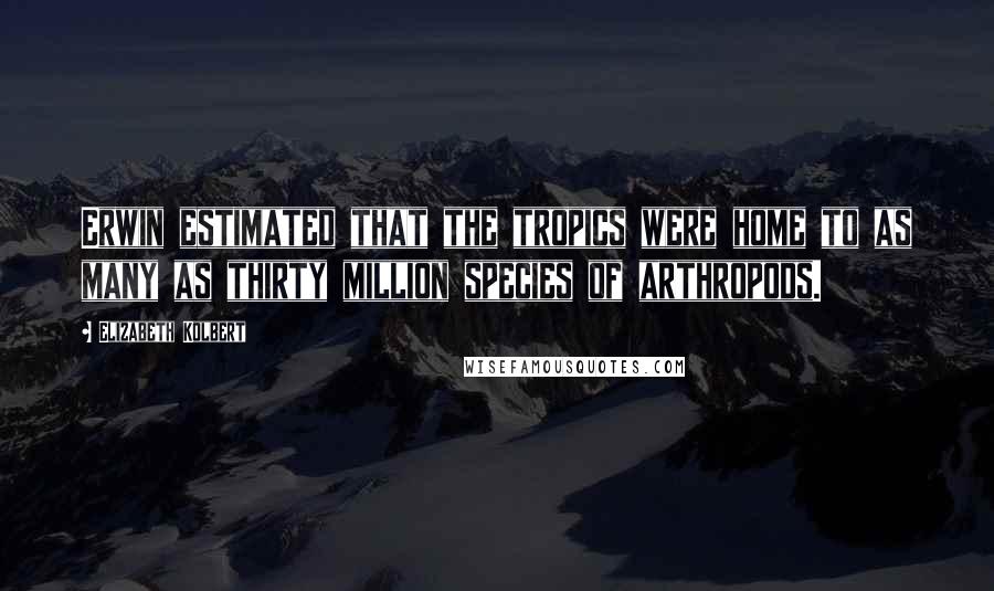 Elizabeth Kolbert Quotes: Erwin estimated that the tropics were home to as many as thirty million species of arthropods.