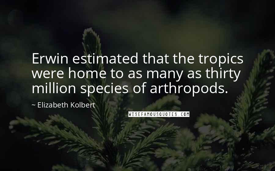 Elizabeth Kolbert Quotes: Erwin estimated that the tropics were home to as many as thirty million species of arthropods.