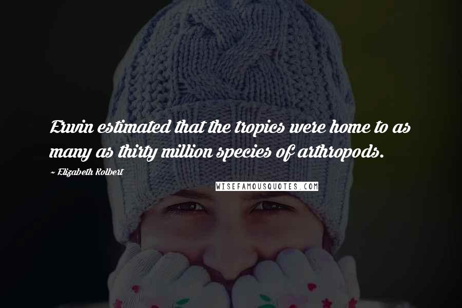 Elizabeth Kolbert Quotes: Erwin estimated that the tropics were home to as many as thirty million species of arthropods.