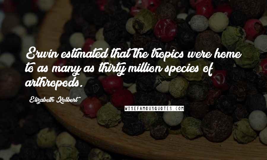 Elizabeth Kolbert Quotes: Erwin estimated that the tropics were home to as many as thirty million species of arthropods.