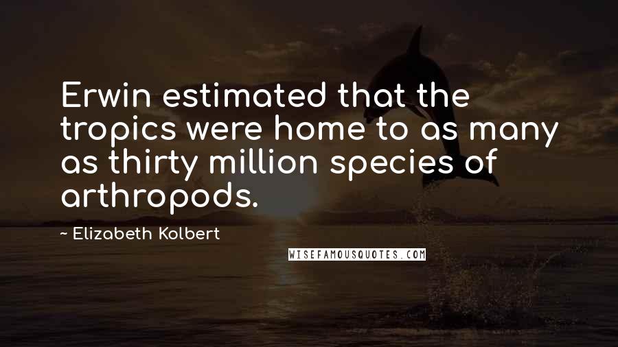 Elizabeth Kolbert Quotes: Erwin estimated that the tropics were home to as many as thirty million species of arthropods.