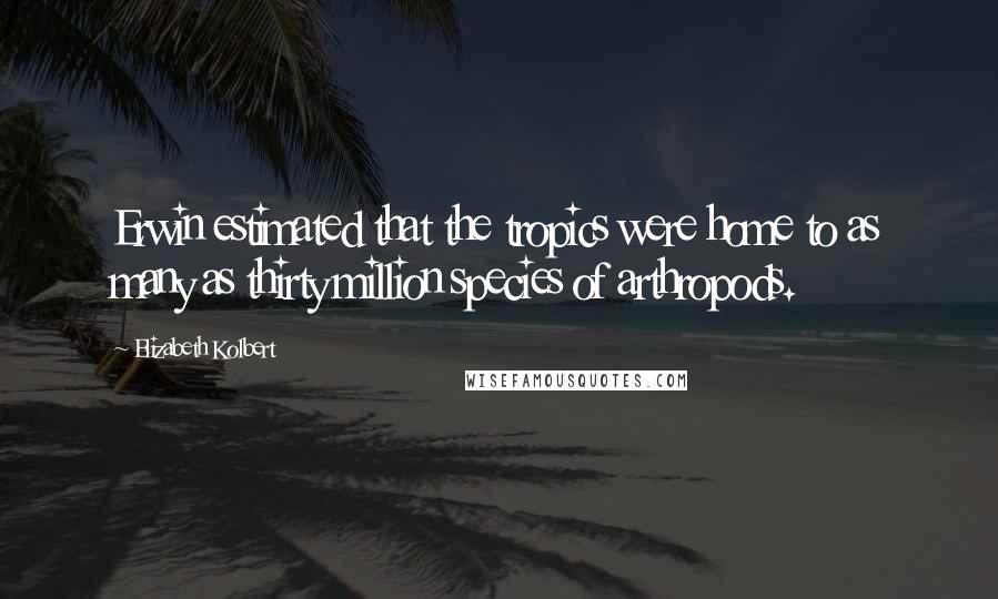 Elizabeth Kolbert Quotes: Erwin estimated that the tropics were home to as many as thirty million species of arthropods.