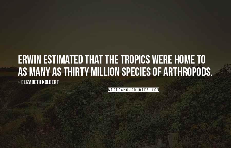 Elizabeth Kolbert Quotes: Erwin estimated that the tropics were home to as many as thirty million species of arthropods.