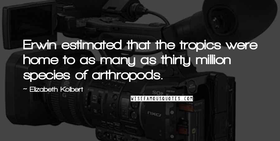 Elizabeth Kolbert Quotes: Erwin estimated that the tropics were home to as many as thirty million species of arthropods.