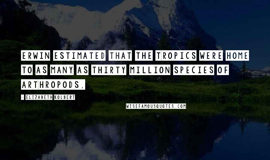 Elizabeth Kolbert Quotes: Erwin estimated that the tropics were home to as many as thirty million species of arthropods.