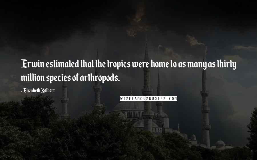 Elizabeth Kolbert Quotes: Erwin estimated that the tropics were home to as many as thirty million species of arthropods.