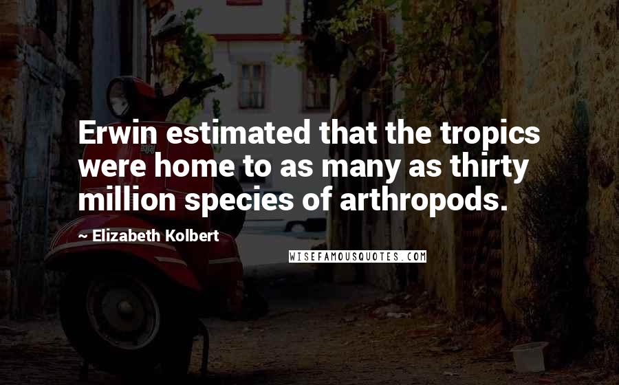 Elizabeth Kolbert Quotes: Erwin estimated that the tropics were home to as many as thirty million species of arthropods.