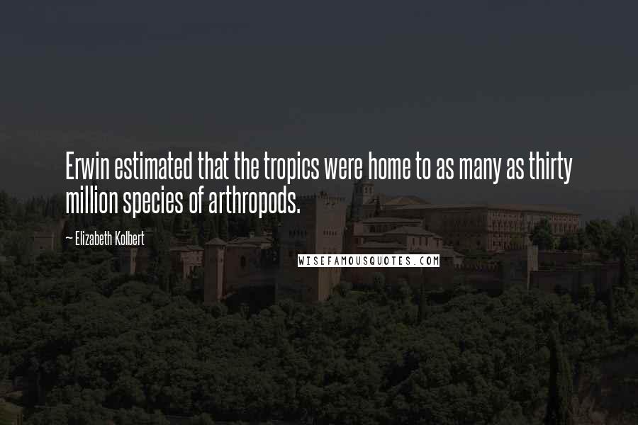 Elizabeth Kolbert Quotes: Erwin estimated that the tropics were home to as many as thirty million species of arthropods.