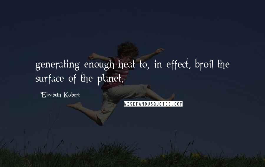 Elizabeth Kolbert Quotes: generating enough heat to, in effect, broil the surface of the planet.