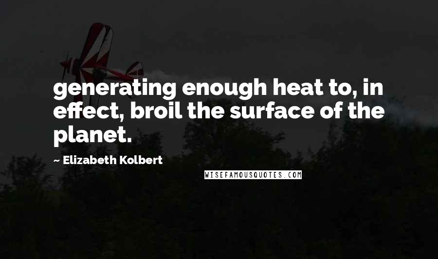 Elizabeth Kolbert Quotes: generating enough heat to, in effect, broil the surface of the planet.