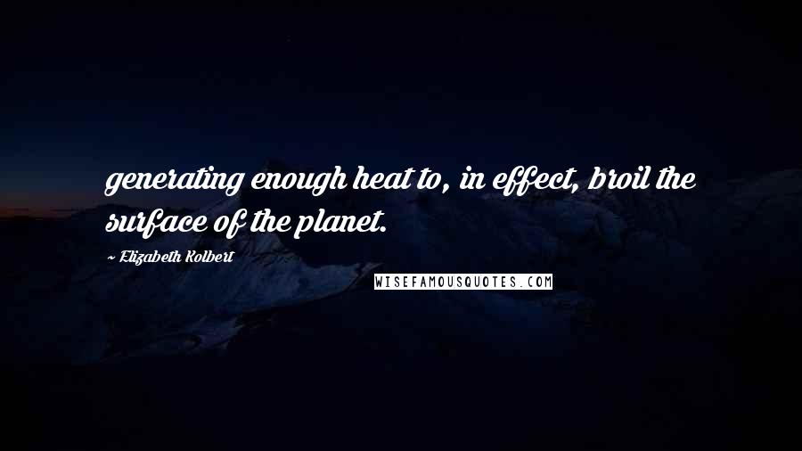 Elizabeth Kolbert Quotes: generating enough heat to, in effect, broil the surface of the planet.