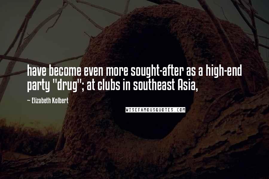 Elizabeth Kolbert Quotes: have become even more sought-after as a high-end party "drug"; at clubs in southeast Asia,