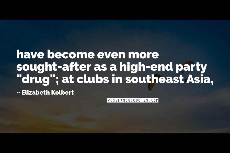 Elizabeth Kolbert Quotes: have become even more sought-after as a high-end party "drug"; at clubs in southeast Asia,