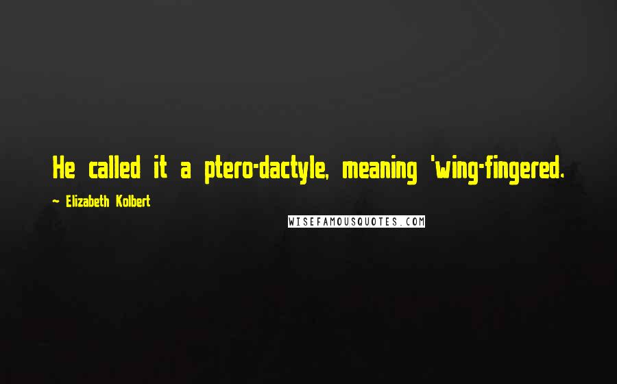 Elizabeth Kolbert Quotes: He called it a ptero-dactyle, meaning 'wing-fingered.