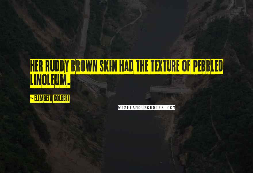 Elizabeth Kolbert Quotes: Her ruddy brown skin had the texture of pebbled linoleum.