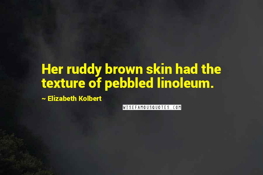 Elizabeth Kolbert Quotes: Her ruddy brown skin had the texture of pebbled linoleum.