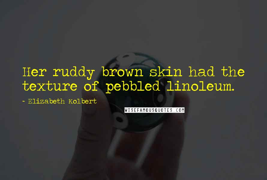 Elizabeth Kolbert Quotes: Her ruddy brown skin had the texture of pebbled linoleum.