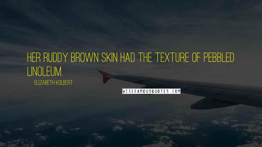 Elizabeth Kolbert Quotes: Her ruddy brown skin had the texture of pebbled linoleum.