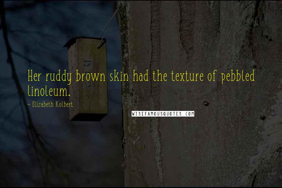 Elizabeth Kolbert Quotes: Her ruddy brown skin had the texture of pebbled linoleum.