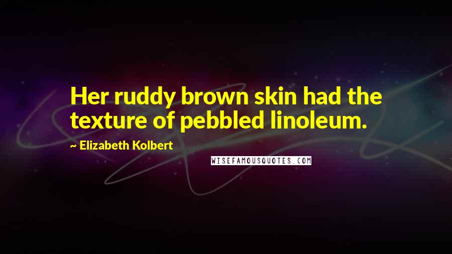 Elizabeth Kolbert Quotes: Her ruddy brown skin had the texture of pebbled linoleum.