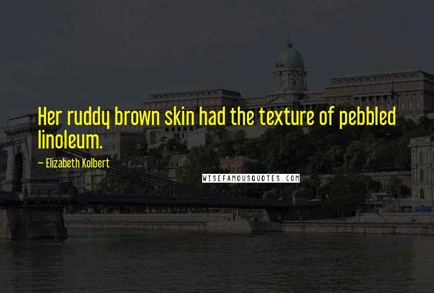 Elizabeth Kolbert Quotes: Her ruddy brown skin had the texture of pebbled linoleum.