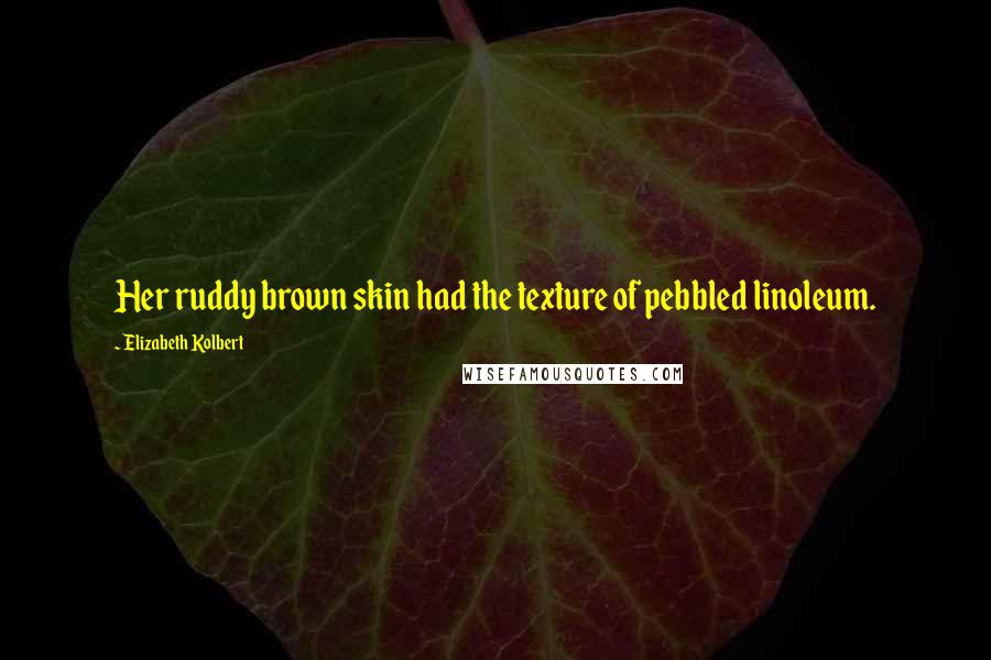 Elizabeth Kolbert Quotes: Her ruddy brown skin had the texture of pebbled linoleum.