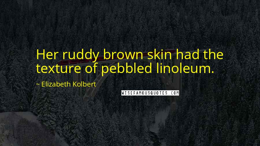 Elizabeth Kolbert Quotes: Her ruddy brown skin had the texture of pebbled linoleum.